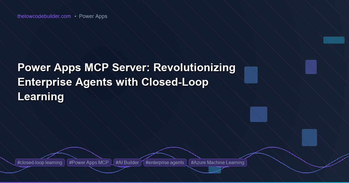 Power Apps MCP Server: Revolutionizing Enterprise Agents with Closed-Loop Learning