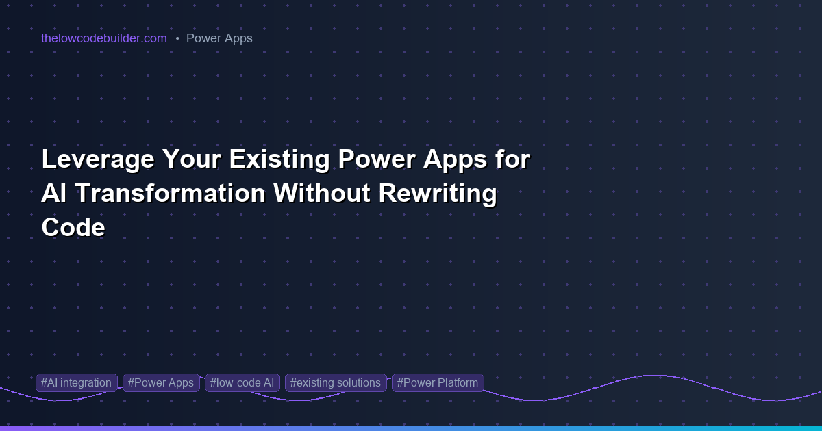 Leverage Your Existing Power Apps for AI Transformation Without Rewriting Code