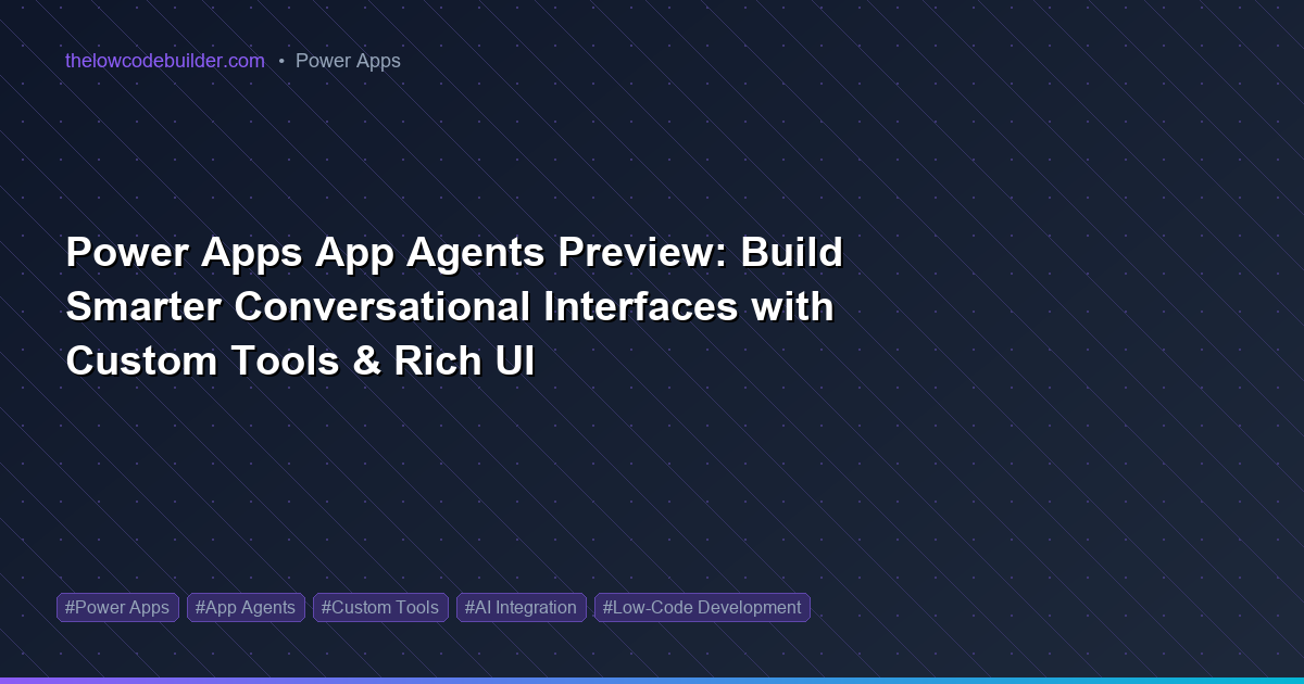 Power Apps App Agents Preview: Build Smarter Conversational Interfaces with Custom Tools & Rich UI