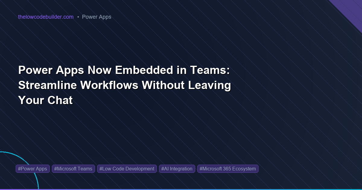 Power Apps Now Embedded in Teams: Streamline Workflows Without Leaving Your Chat