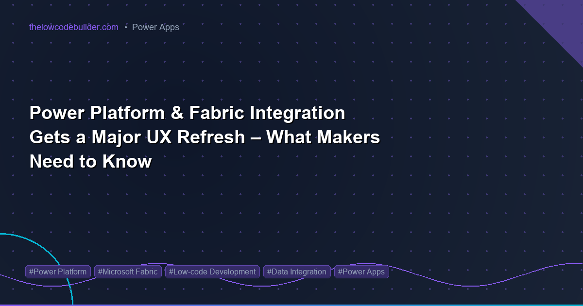 Power Platform & Fabric Integration Gets a Major UX Refresh β What Makers Need to Know